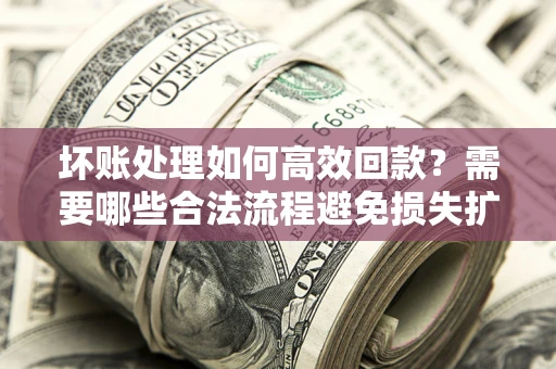 北京坏账处理如何高效回款？需要哪些合法流程避免损失扩大？