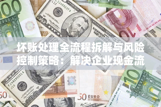 北京坏账处理全流程拆解与风险控制策略：解决企业现金流顽疾的实战指南