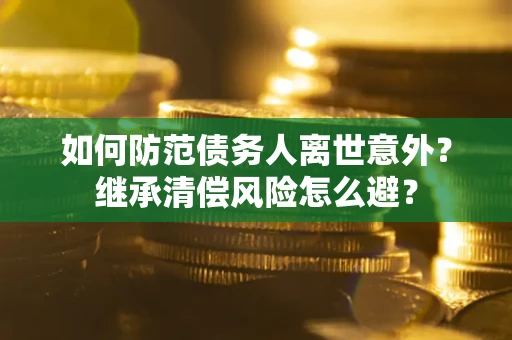 北京如何防范债务人离世意外？继承清偿风险怎么避？
