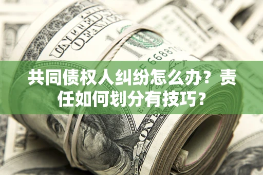 北京共同债权人纠纷怎么办？责任如何划分有技巧？