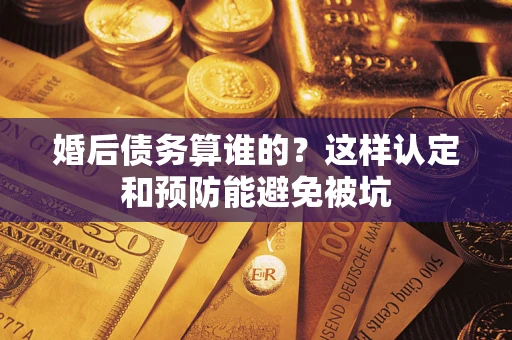 北京婚后债务算谁的？这样认定和预防能避免被坑