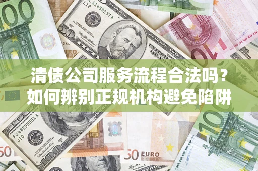 北京清债公司服务流程合法吗？如何辨别正规机构避免陷阱？