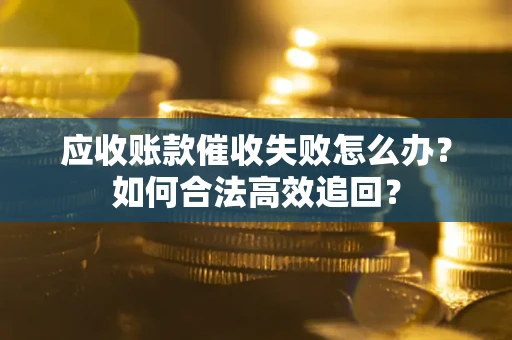 北京应收账款催收失败怎么办？如何合法高效追回？