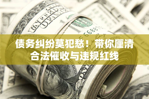 北京债务纠纷莫犯愁！带你厘清合法催收与违规红线