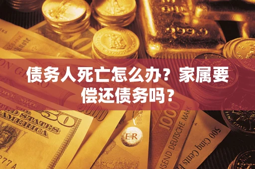 北京债务人死亡怎么办？家属要偿还债务吗？