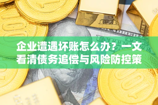 北京企业遭遇坏账怎么办？一文看清债务追偿与风险防控策略