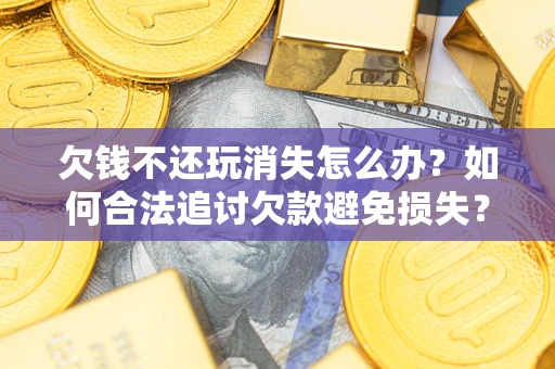 北京欠钱不还玩消失怎么办?如何合法追讨欠款避免损失? 北京欠钱不还玩消失怎么办?如何合法追讨欠款避免损失?