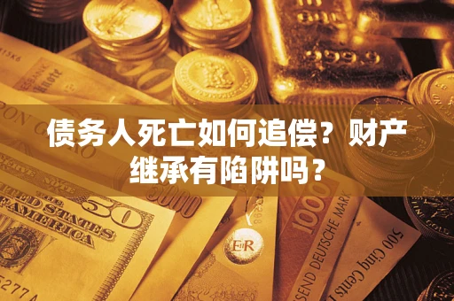 北京债务人死亡如何追偿？财产继承有陷阱吗？