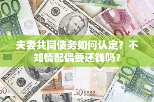 北京夫妻共同债务如何认定？不知情配偶要还钱吗？