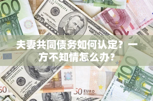 北京夫妻共同债务如何认定？一方不知情怎么办？