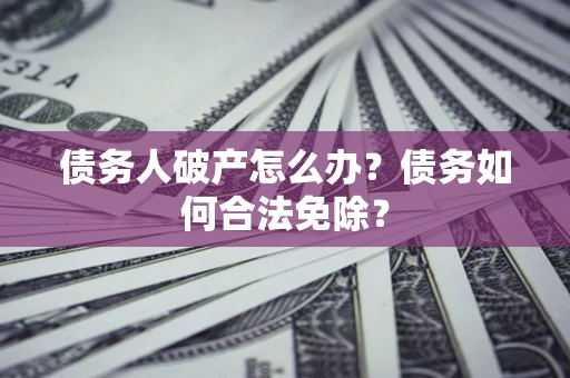 北京债务人破产怎么办？债务如何合法免除？