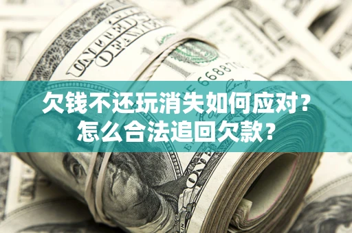 北京欠钱不还玩消失如何应对？怎么合法追回欠款？