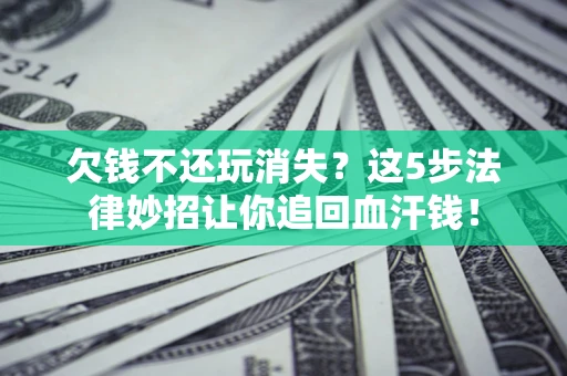 北京欠钱不还玩消失？这5步法律妙招让你追回血汗钱！