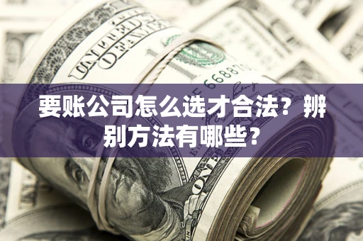 北京要账公司怎么选才合法？辨别方法有哪些？