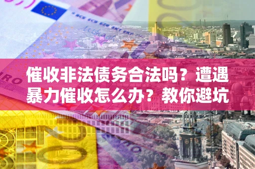 北京催收非法债务合法吗？遭遇暴力催收怎么办？教你避坑指南！