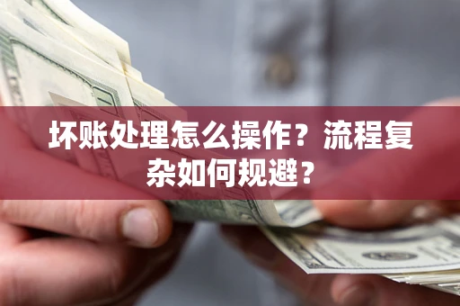 北京坏账处理怎么操作？流程复杂如何规避？