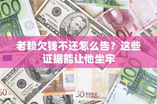 北京老赖欠钱不还怎么告？这些证据能让他坐牢