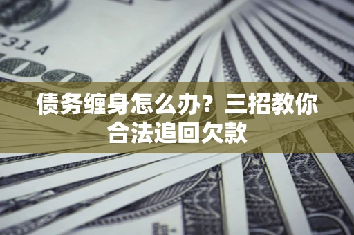 北京债务缠身怎么办？三招教你合法追回欠款