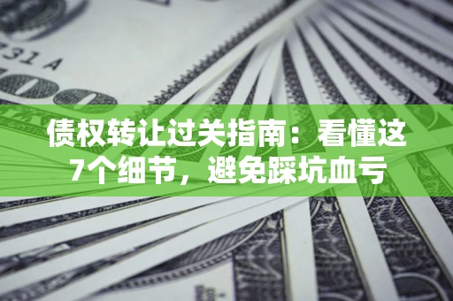 北京债权转让过关指南：看懂这7个细节，避免踩坑血亏