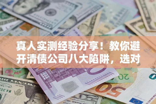 北京真人实测经验分享！教你避开清债公司八大陷阱，选对机构少走十年弯路
