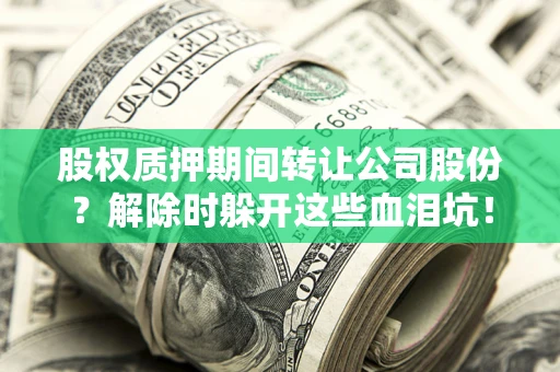 北京股权质押期间转让公司股份？解除时躲开这些血泪坑！