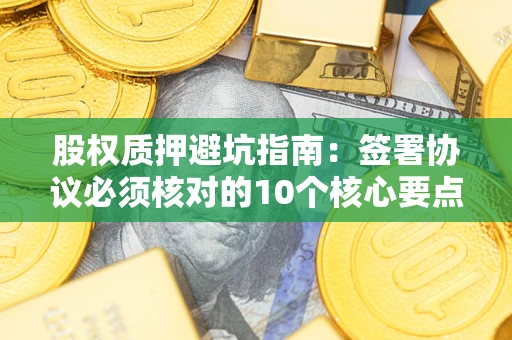北京股权质押避坑指南:签署协议必须核对的10个核心要点 北京股权质押避坑指南:签署协议必须核对的10个核心要点