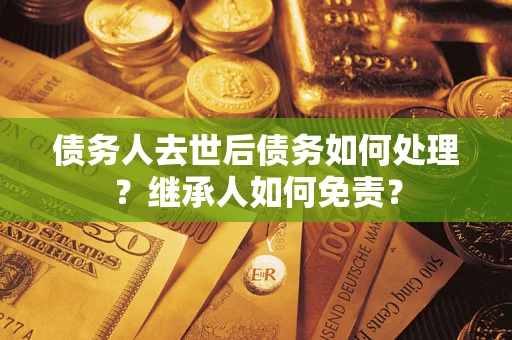 北京债务人去世后债务如何处理？继承人如何免责？