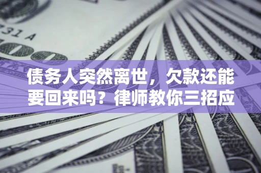 北京债务人突然离世，欠款还能要回来吗？律师教你三招应对