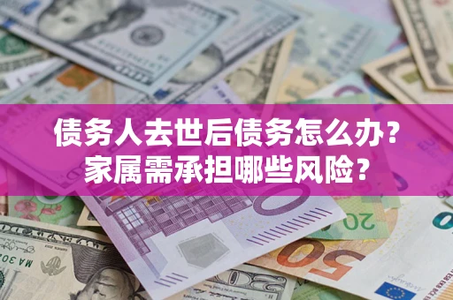 北京债务人去世后债务怎么办？家属需承担哪些风险？