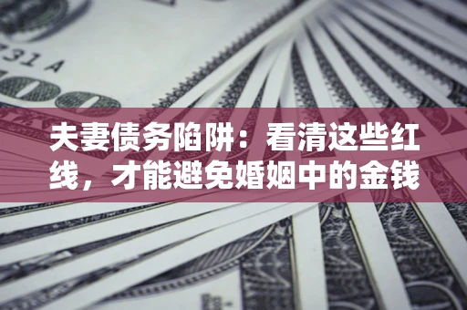 北京夫妻债务陷阱：看清这些红线，才能避免婚姻中的金钱危机
