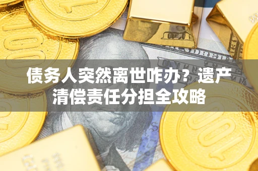 北京债务人突然离世咋办？遗产清偿责任分担全攻略