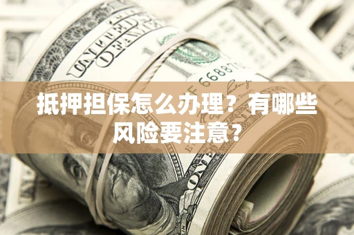 北京抵押担保怎么办理？有哪些风险要注意？