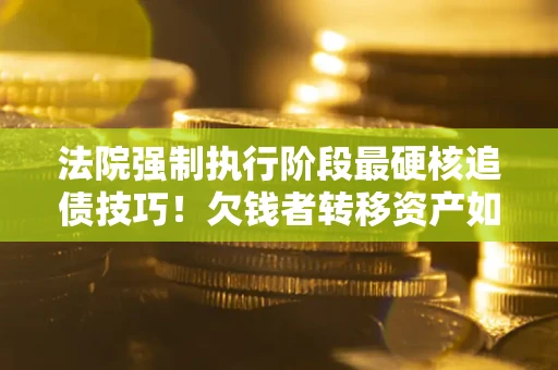 北京法院强制执行阶段最硬核追债技巧！欠钱者转移资产如何破解？