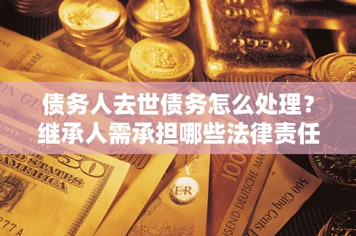 北京债务人去世债务怎么处理？继承人需承担哪些法律责任？