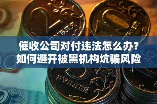 北京催收公司对付违法怎么办？如何避开被黑机构坑骗风险