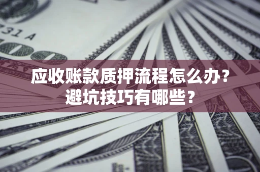 北京应收账款质押流程怎么办？避坑技巧有哪些？
