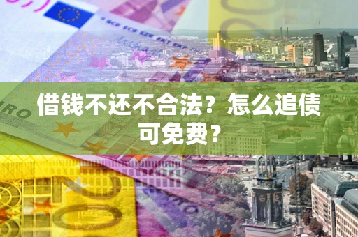 北京借钱不还不合法？怎么追债可免费？