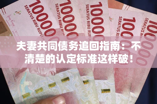 北京夫妻共同债务追回指南：不清楚的认定标准这样破！