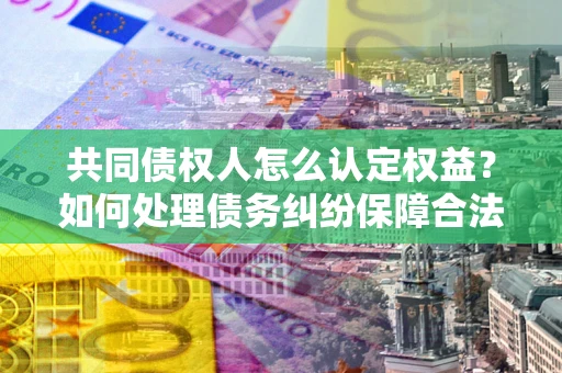 北京共同债权人怎么认定权益？如何处理债务纠纷保障合法权益？