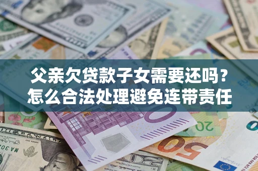 北京父亲欠贷款子女需要还吗？怎么合法处理避免连带责任？