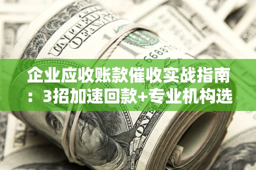 北京企业应收账款催收实战指南：3招加速回款+专业机构选择避坑