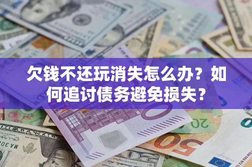 北京欠钱不还玩消失怎么办？如何追讨债务避免损失？