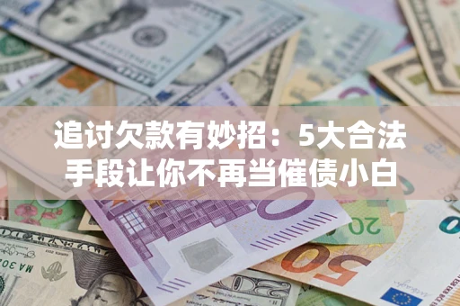 北京追讨欠款有妙招：5大合法手段让你不再当催债小白