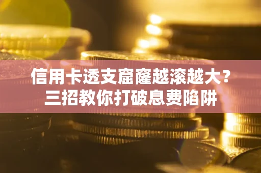 北京信用卡透支窟窿越滚越大？三招教你打破息费陷阱