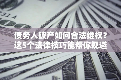 北京债务人破产如何合法维权？这5个法律技巧能帮你规避风险