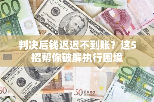 北京判决后钱迟迟不到账？这5招帮你破解执行困境