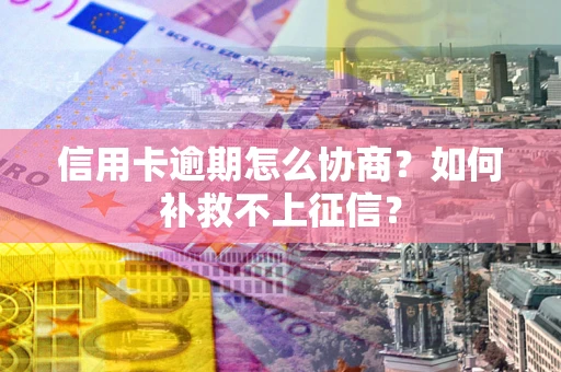 北京信用卡逾期怎么协商？如何补救不上征信？