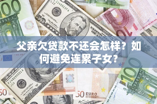 北京父亲欠贷款不还会怎样？如何避免连累子女？