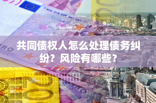 北京共同债权人怎么处理债务纠纷？风险有哪些？