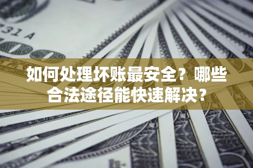 北京如何处理坏账最安全？哪些合法途径能快速解决？